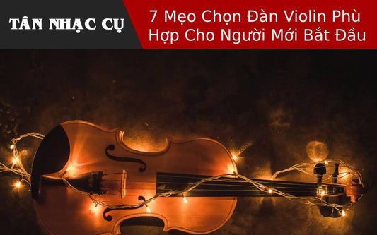 7 Mẹo Chọn Đàn Violin Phù Hợp Cho Người Mới Bắt Đầu