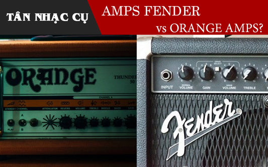 Bộ khuếch đại Fender hay Orange tốt hơn?