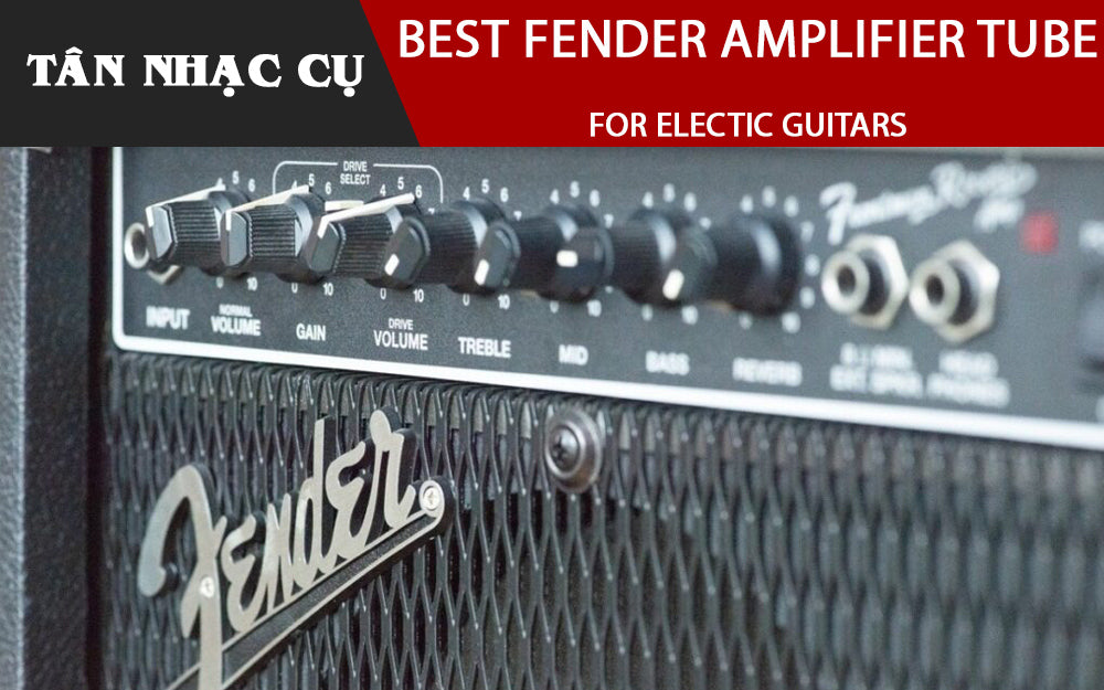 6 Dòng Amplifier Tube Fender Tốt Nhất Cho Đàn Guitar Điện