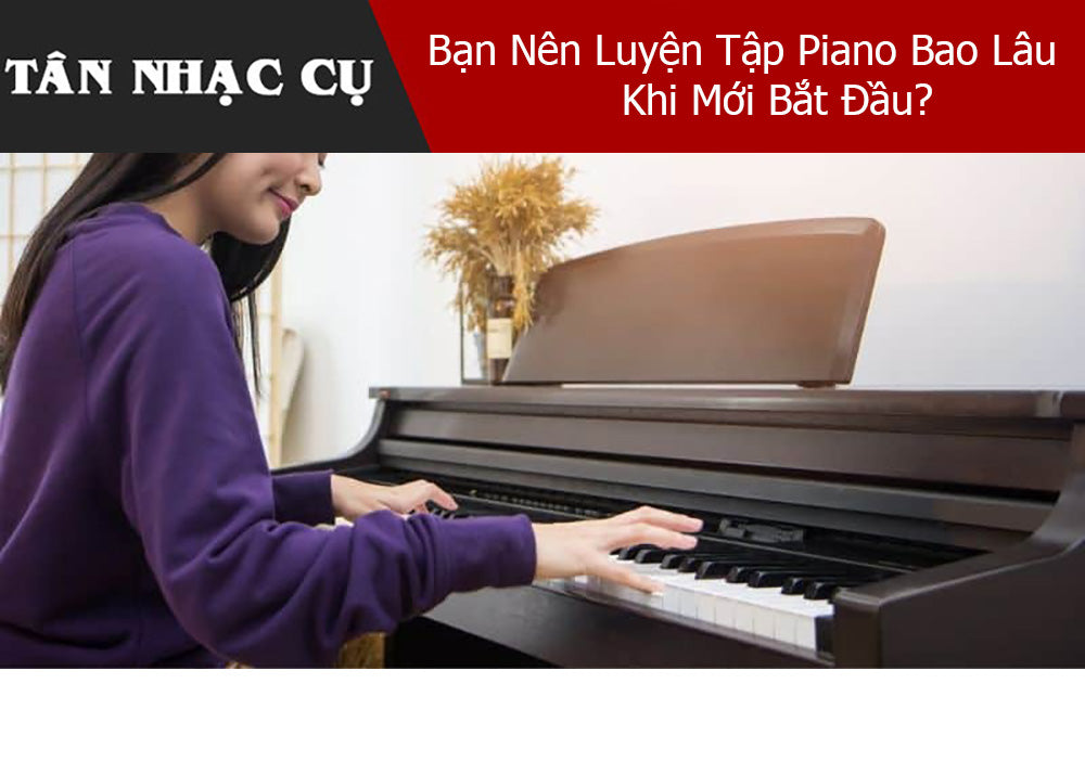 Bạn Nên Luyện Tập Piano Bao Lâu Khi Mới Bắt Đầu?