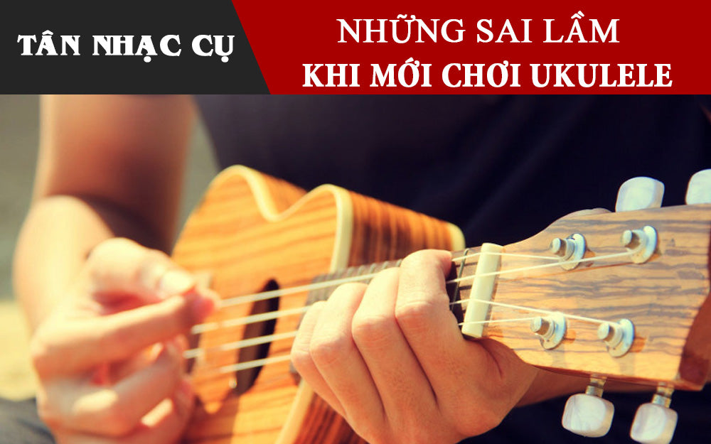 Những Sai Lầm Người Mới Chơi Ukulele Hay Gặp Phải