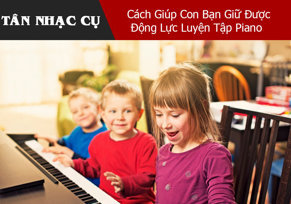 Cách Giúp Con Bạn Giữ Được Động Lực Luyện Tập Piano