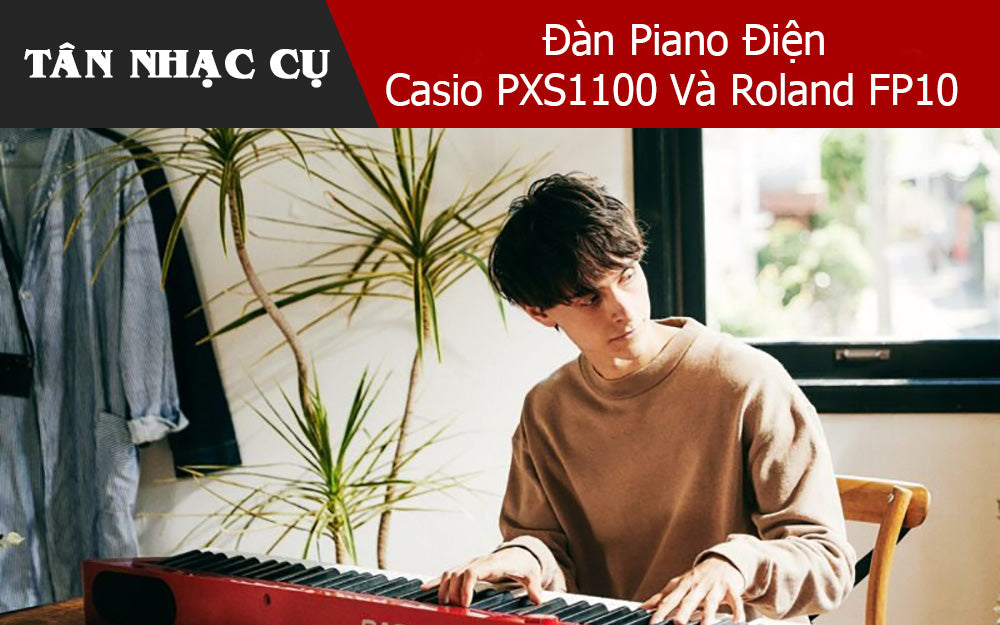 Đánh Giá Và So Sánh Đàn Piano Điện Casio PXS1100 Và Roland FP10