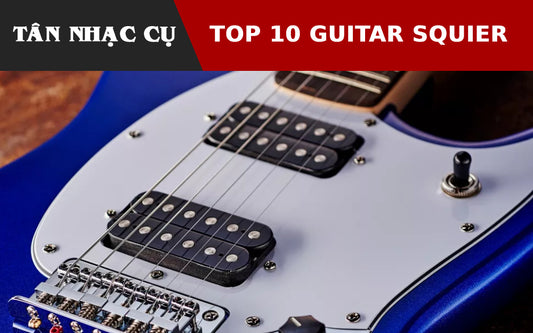 Top 10 Đàn Guitar Squier Giá Rẻ Tốt Nhất