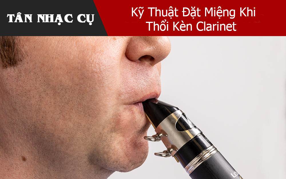 Kỹ Thuật Đặt Miệng Khi Thổi Kèn Clarinet