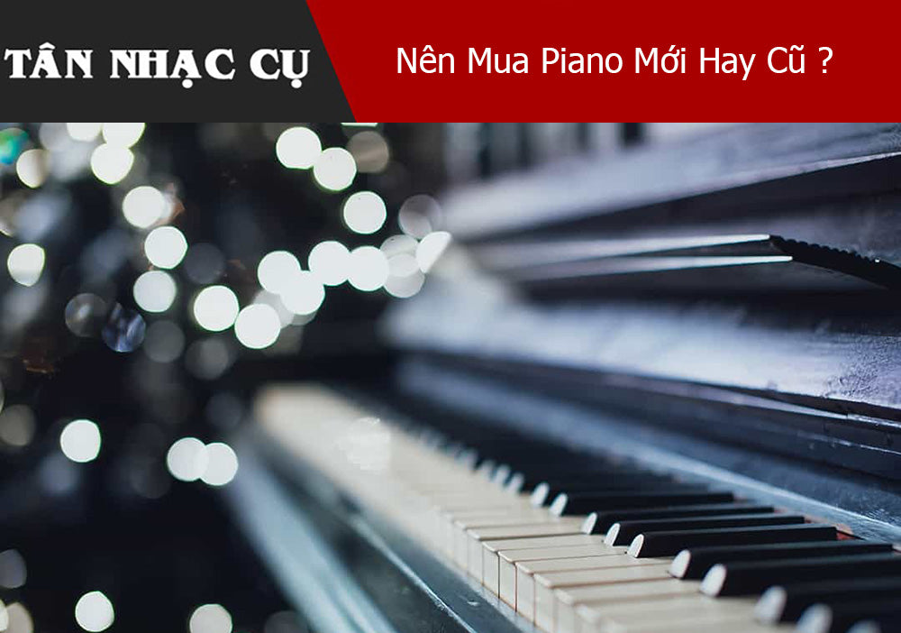 Nên Mua Piano Mới Hay Cũ: Lựa Chọn Nào Tốt Nhất Cho Bạn ?