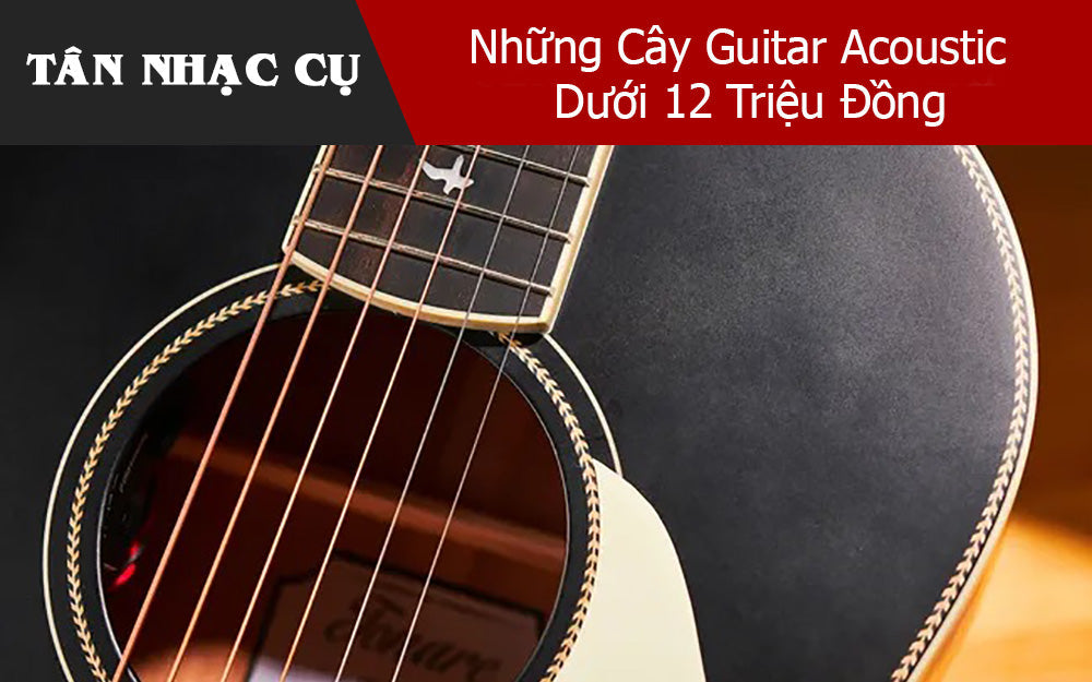 Những Cây Guitar Acoustic Dưới 12 Triệu Đồng