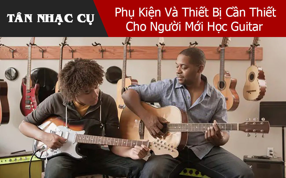 Phụ Kiện Và Thiết Bị Cần Thiết Cho Người Mới Học Guitar
