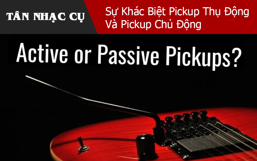 Sự Khác Biệt Pickup Thụ Động Và Pickup Chủ Động