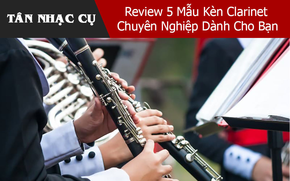 Review 5 Mẫu Kèn Clarinet Chuyên Nghiệp Dành Cho Bạn