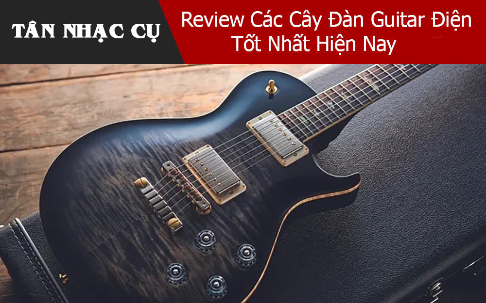 Review Các Cây Đàn Guitar Điện Tốt Nhất Hiện Nay