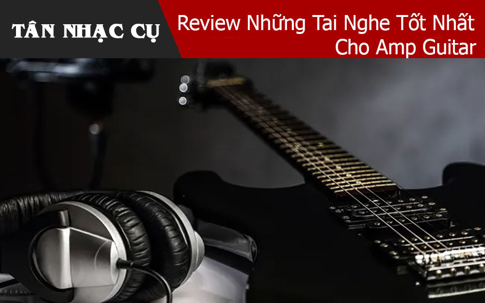 Review Những Tai Nghe Tốt Nhất Cho Amp Guitar