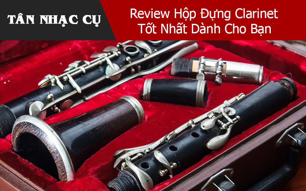 Review Hộp Đựng Clarinet Tốt Nhất Dành Cho Bạn