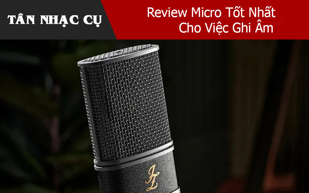 Review Micro Tốt Nhất Cho Việc Ghi Âm