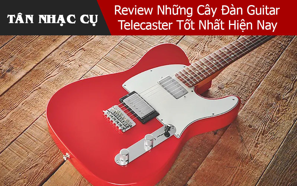 Review Những Cây Đàn Guitar Telecaster Tốt Nhất Hiện Nay