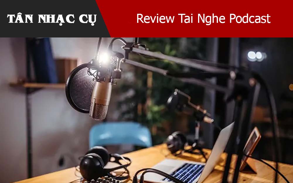 Review Tai Nghe Podcast – TÂN NHẠC CỤ