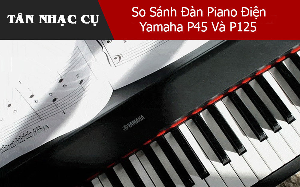 So Sánh Đàn Piano Điện Yamaha P45 Và P125 – Quyết Định Đầu Tư Nào Là Hợp Lý?