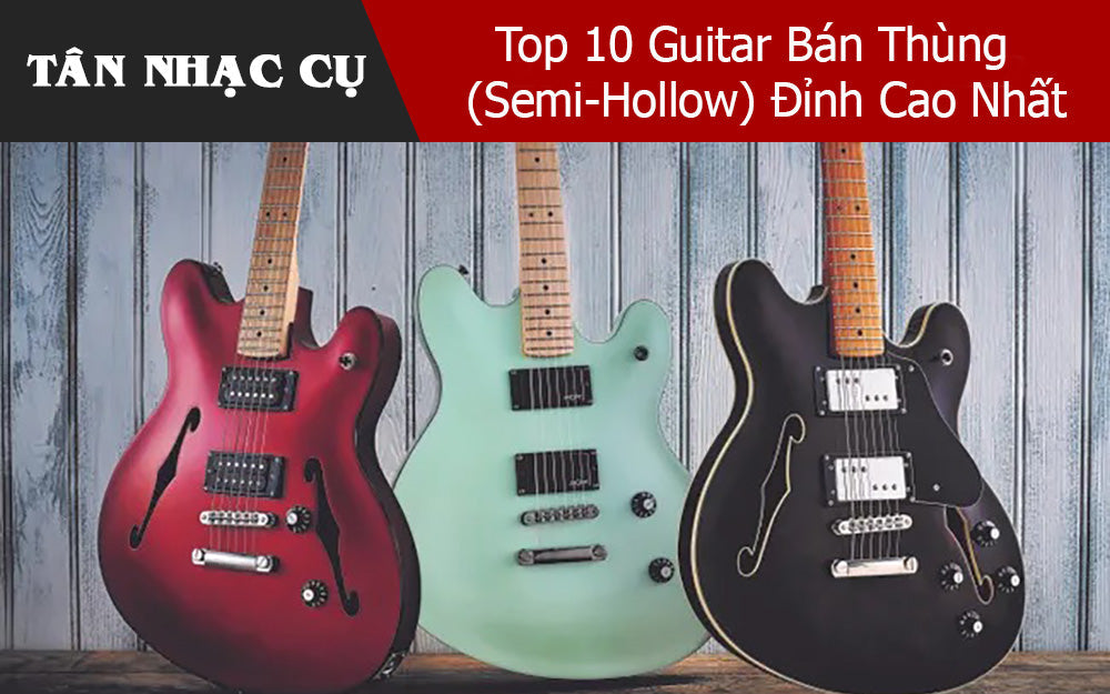 Top 10 Guitar Bán Thùng (Semi-Hollow) Đỉnh Cao Nhất