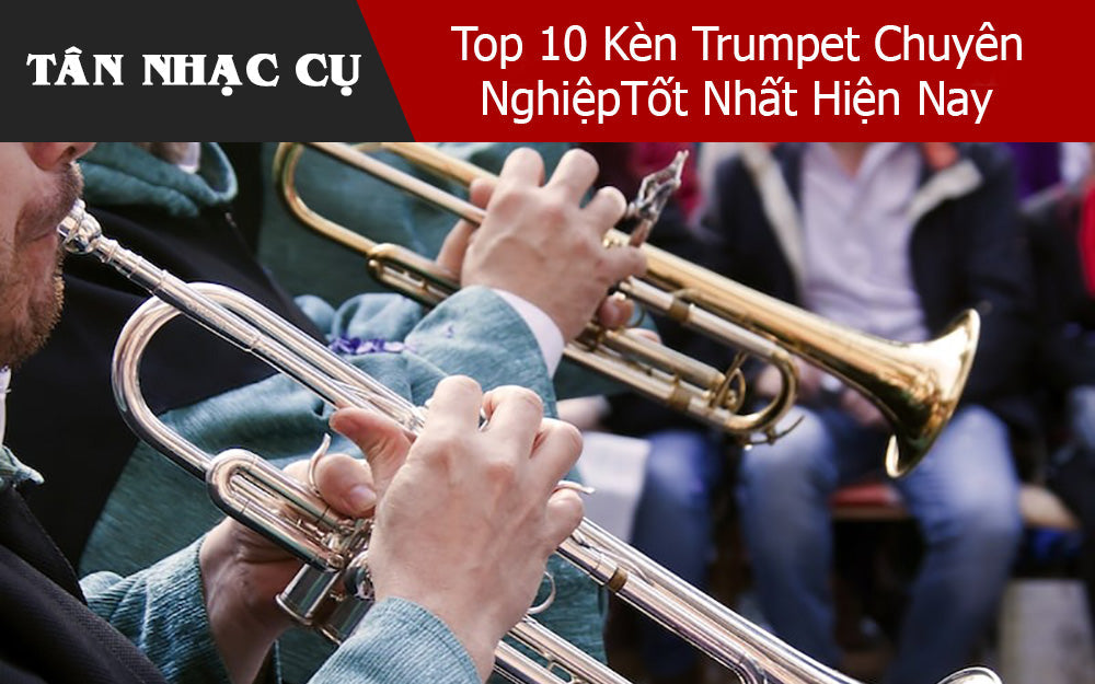 Top 10 Kèn Trumpet Chuyên Nghiệp Tốt Nhất Hiện Nay