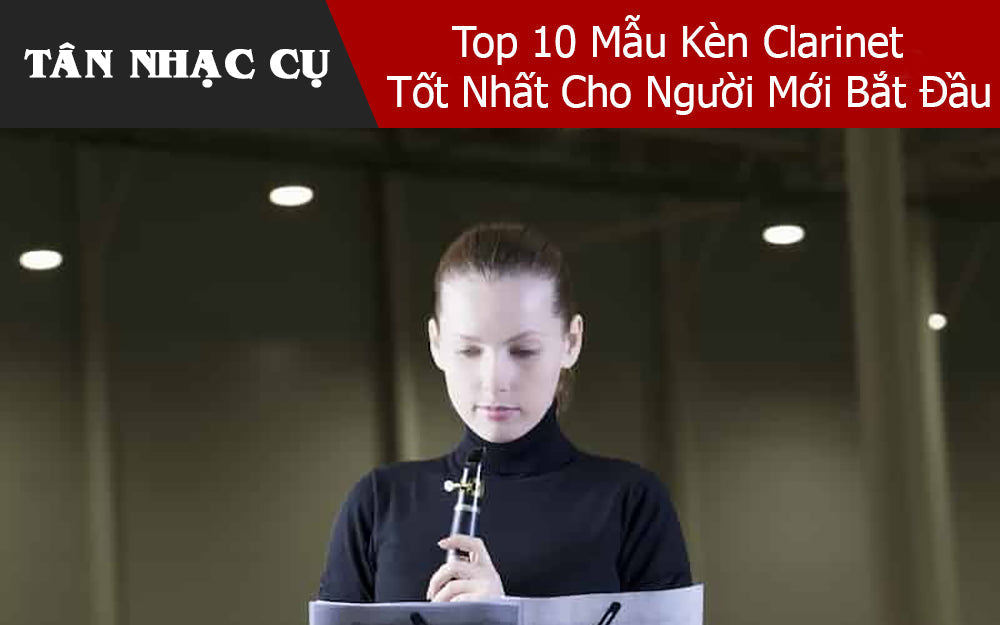 Top 10 Mẫu Kèn Clarinet Tốt Nhất Cho Người Mới Bắt Đầu 