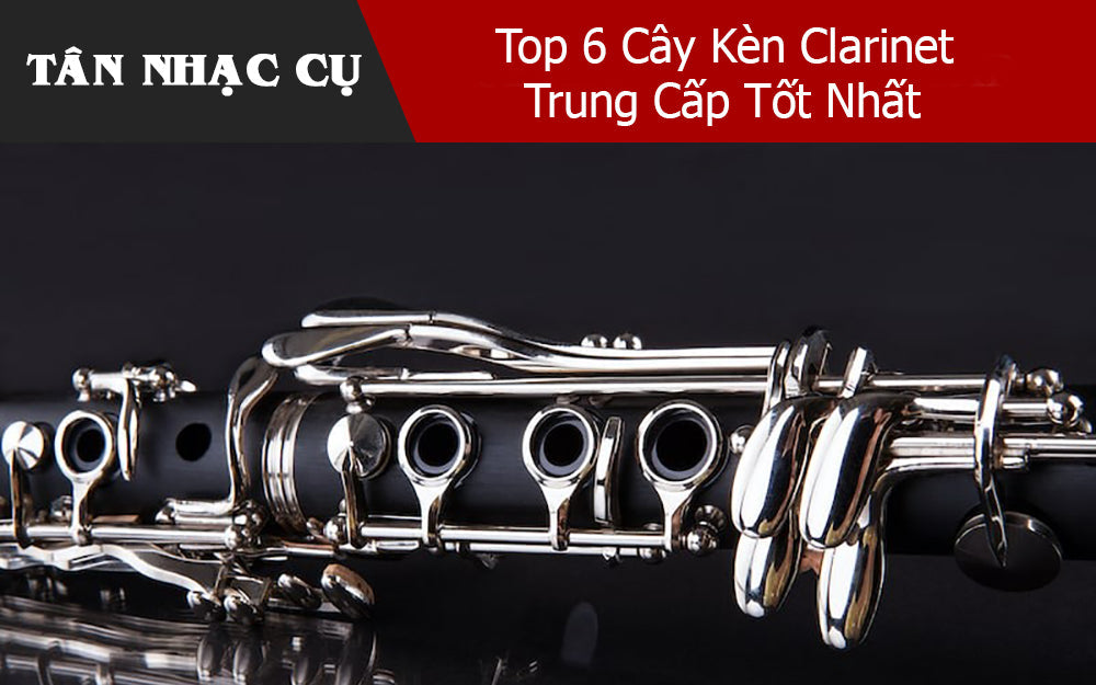 Top 6 Cây Kèn Clarinet Trung Cấp Tốt Nhất 