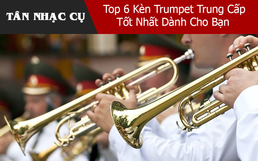Top 6 Kèn Trumpet Trung Cấp Tốt Nhất Dành Cho Bạn