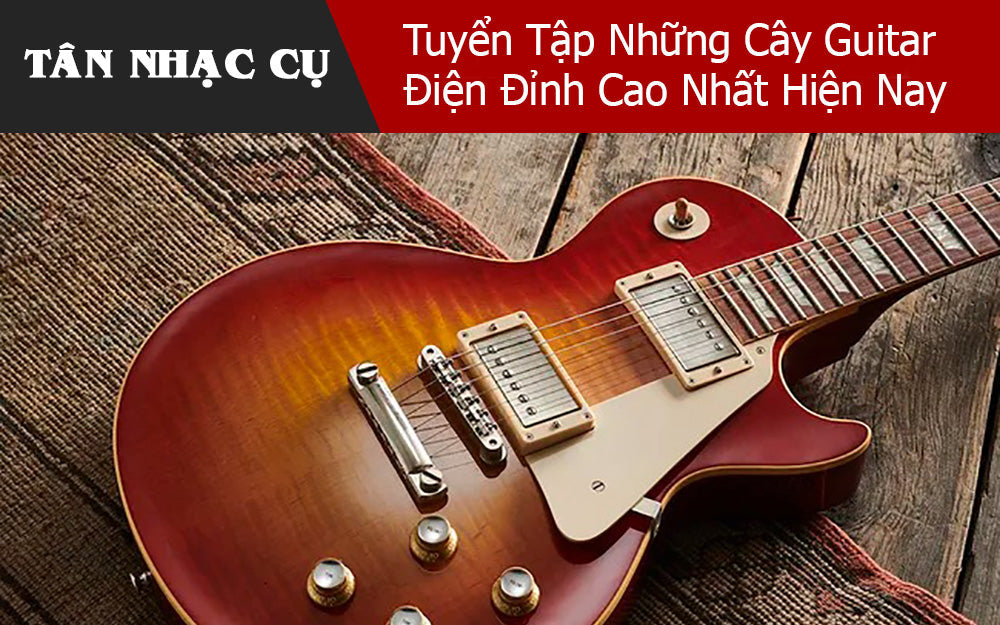 Tuyển Tập Những Cây Guitar Điện Đỉnh Cao Nhất Hiện Nay
