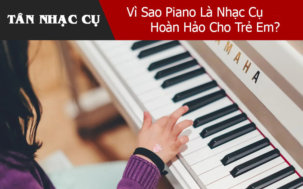 Vì Sao Piano Là Nhạc Cụ Hoàn Hảo Cho Trẻ Mới Bắt Đầu?
