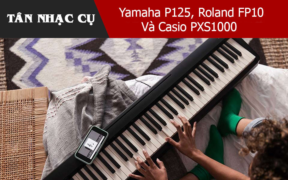 So Sánh Yamaha P125, Roland FP10 Và Casio PXS1000