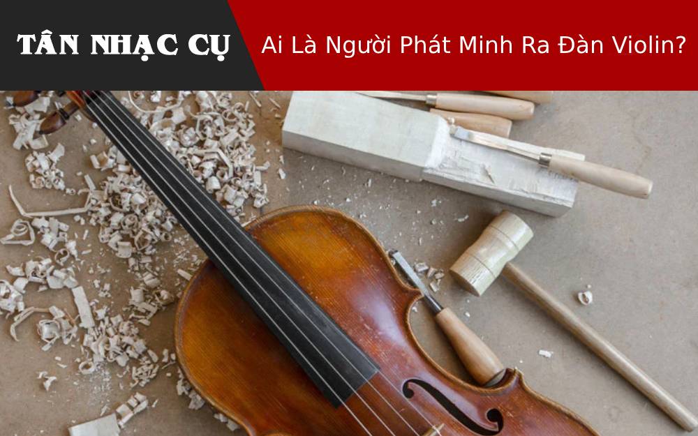 Ai Là Người Phát Minh Ra Đàn Violin?