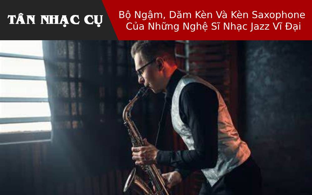 Bộ Ngậm, Dăm Kèn Và Kèn Saxophone Của Những Nghệ Sĩ Nhạc Jazz Vĩ Đại