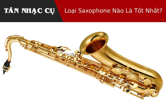 Loại Saxophone Nào Là Tốt Nhất?