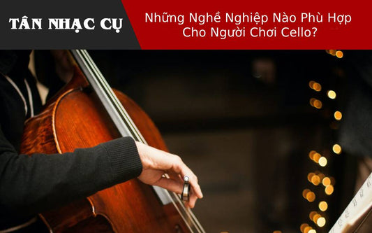 Những Nghề Nghiệp Nào Phù Hợp Cho Người Chơi Cello?