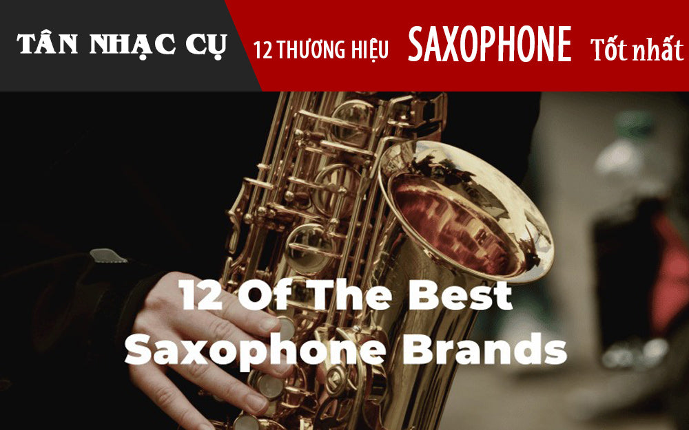 12 Thương Hiệu Kèn Saxophone Tốt Nhất Thế Giới