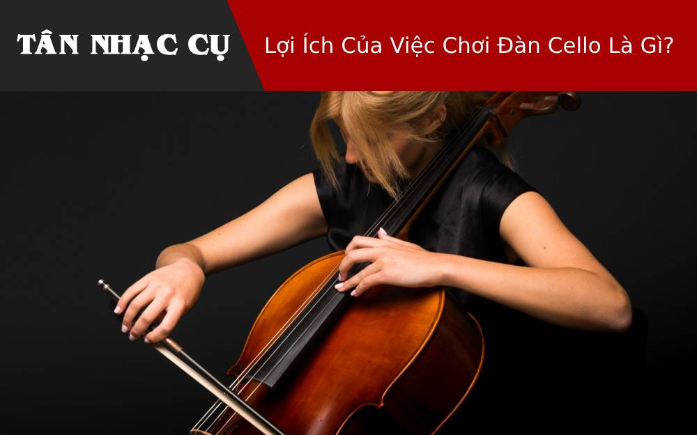 Lợi Ích Của Việc Chơi Đàn Cello Là Gì?