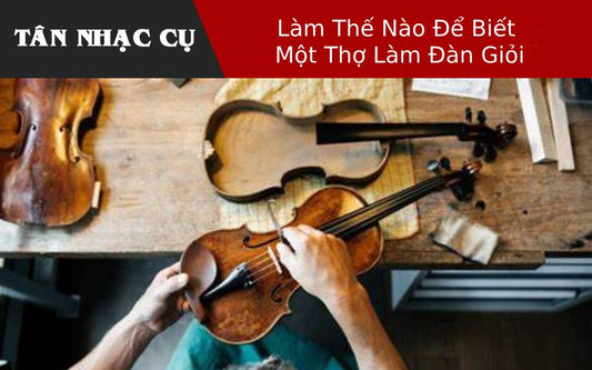 Làm Thế Nào Để Biết Một Thợ Làm Đàn Giỏi