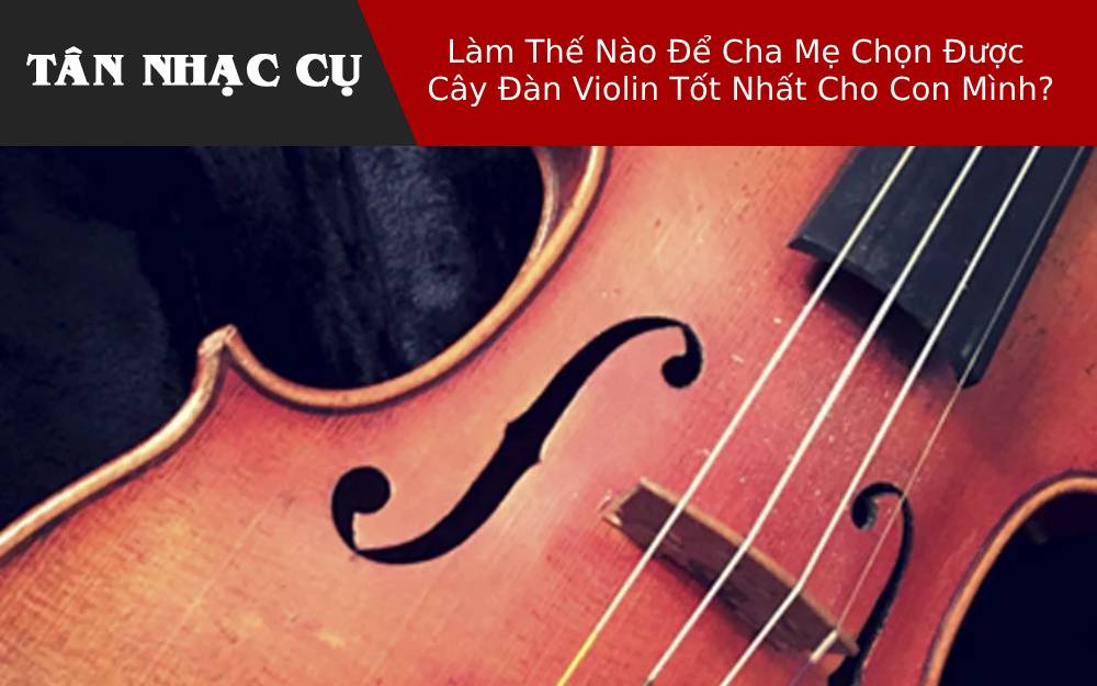 Làm Thế Nào Để Cha Mẹ Chọn Được Cây Đàn Violin Tốt Nhất Cho Con Mình?