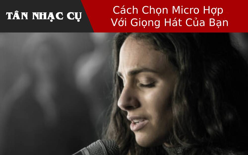 Cách Chọn Micro Hợp Với Giọng Hát Của Bạn