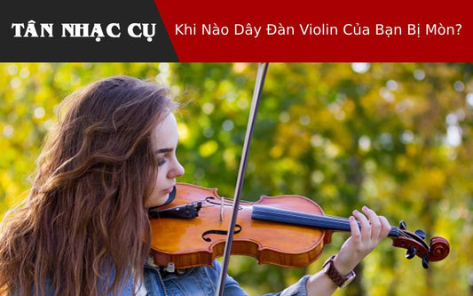 Khi Nào Dây Đàn Violin Của Bạn Bị Mòn?