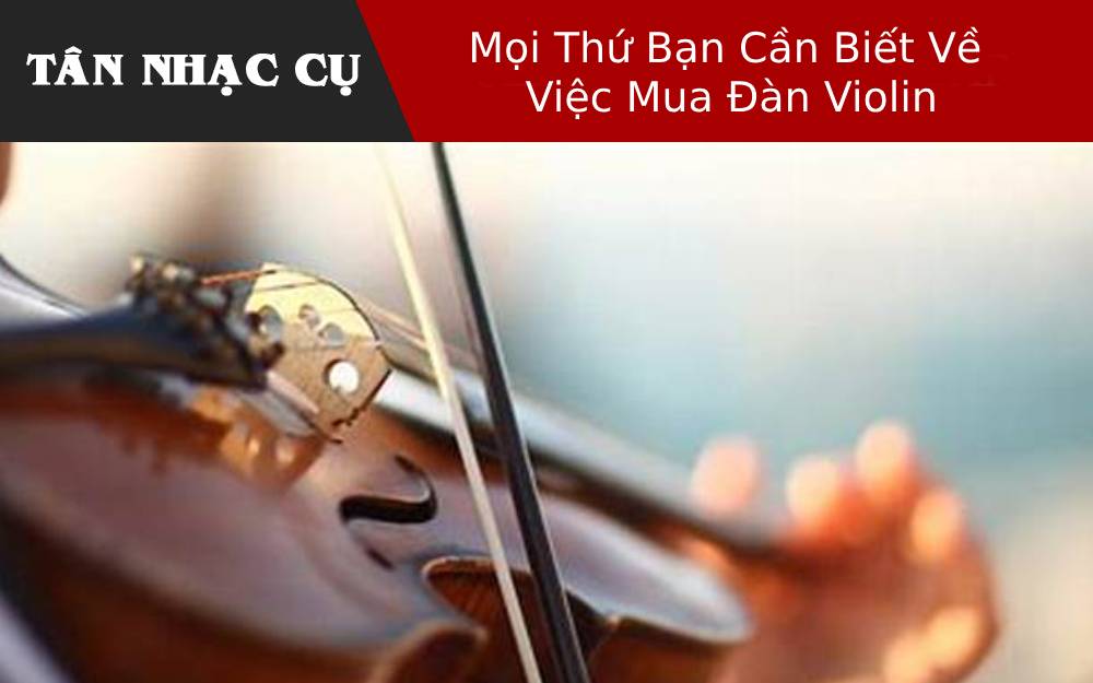 Mọi Thứ Bạn Cần Biết Về Việc Mua Đàn Violin