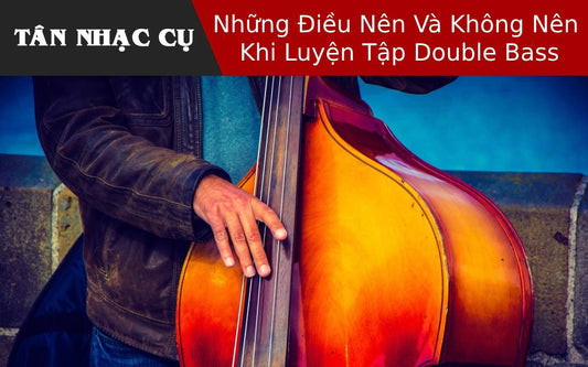 Những Điều Nên Và Không Nên Khi Luyện Tập Double Bass