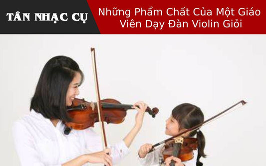 Những Phẩm Chất Của Một Giáo Viên Dạy Đàn Violin Giỏi