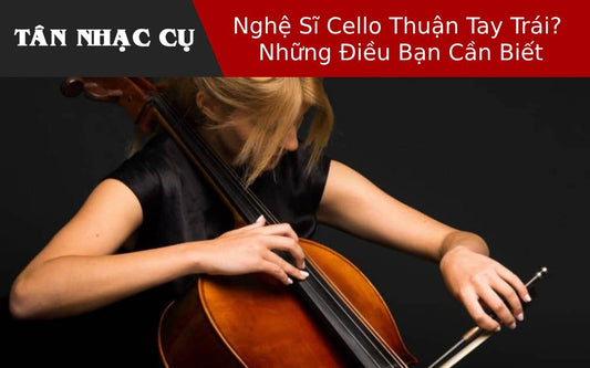 Nghệ Sĩ Cello Thuận Tay Trái? Những Điều Bạn Cần Biết