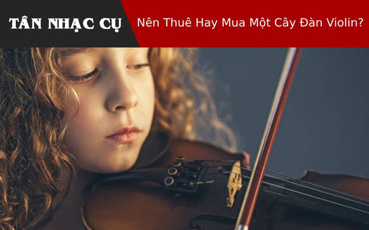 Nên Thuê Hay Mua Một Cây Đàn Violin?