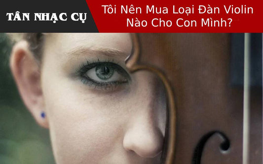 Tôi Nên Mua Loại Đàn Violin Nào Cho Con Mình?