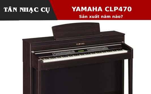 Đàn Piano Yamaha CLP470 Sản Xuất Năm Nào?